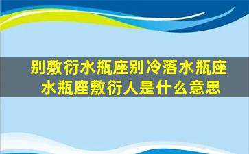 别敷衍水瓶座别冷落水瓶座 水瓶座敷衍人是什么意思